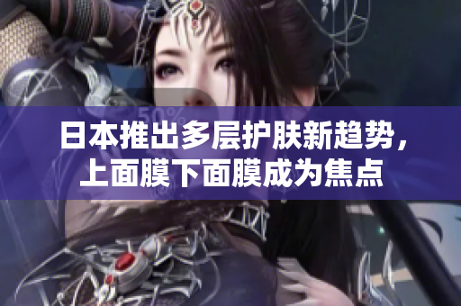 日本推出多层护肤新趋势，上面膜下面膜成为焦点