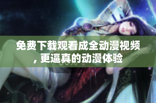 免费下载观看成全动漫视频, 更逼真的动漫体验