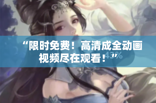 “限时免费！高清成全动画视频尽在观看！”