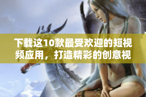 下载这10款最受欢迎的短视频应用，打造精彩的创意视频！