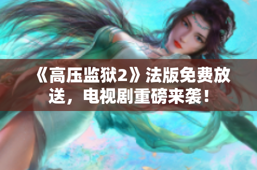 《高压监狱2》法版免费放送，电视剧重磅来袭！