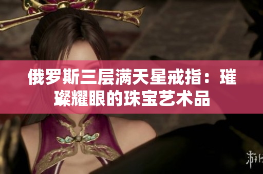 俄罗斯三层满天星戒指：璀璨耀眼的珠宝艺术品