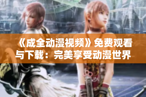 《成全动漫视频》免费观看与下载：完美享受动漫世界