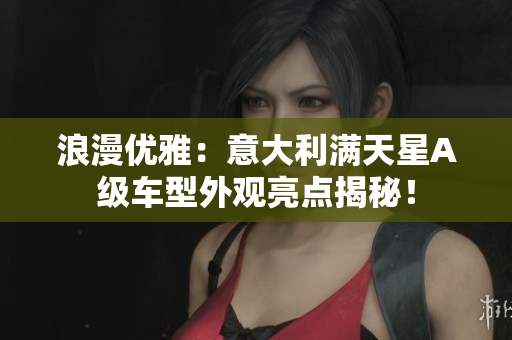 浪漫优雅：意大利满天星A级车型外观亮点揭秘！