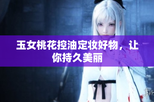 玉女桃花控油定妆好物，让你持久美丽