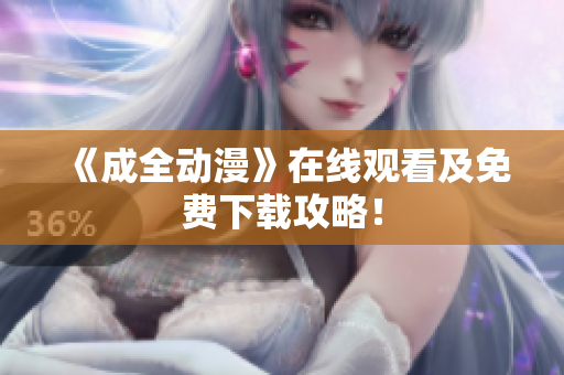 《成全动漫》在线观看及免费下载攻略！