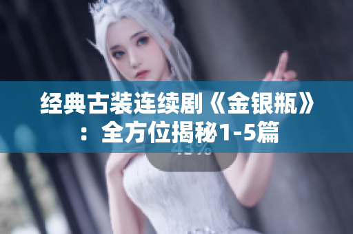 经典古装连续剧《金银瓶》：全方位揭秘1-5篇