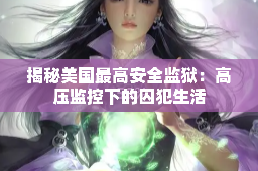 揭秘美国最高安全监狱：高压监控下的囚犯生活