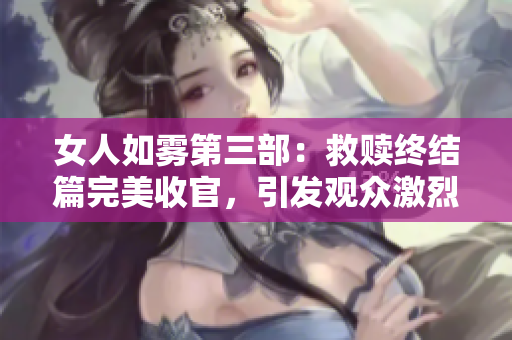 女人如雾第三部：救赎终结篇完美收官，引发观众激烈讨论！
