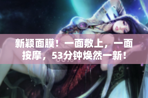 新颖面膜！一面敷上，一面按摩，53分钟焕然一新！
