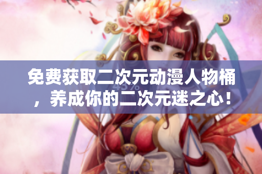 免费获取二次元动漫人物桶，养成你的二次元迷之心！