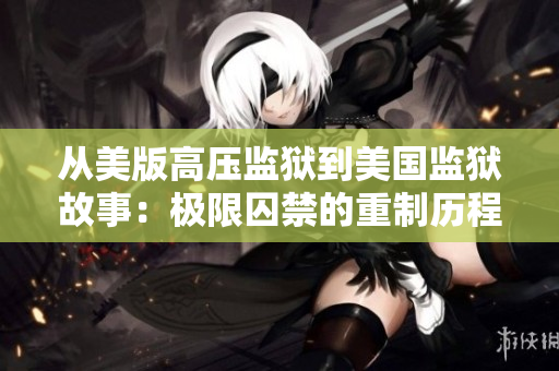 从美版高压监狱到美国监狱故事：极限囚禁的重制历程