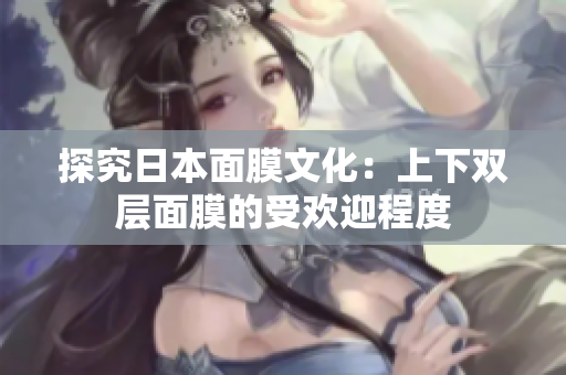 探究日本面膜文化：上下双层面膜的受欢迎程度