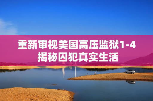 重新审视美国高压监狱1-4 揭秘囚犯真实生活