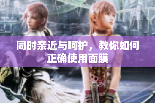 同时亲近与呵护，教你如何正确使用面膜