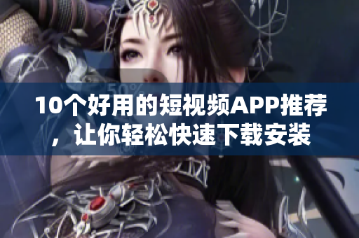 10个好用的短视频APP推荐，让你轻松快速下载安装