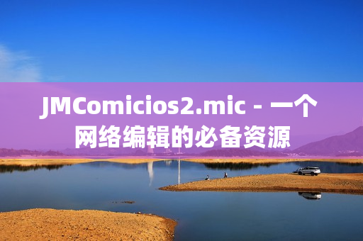 JMComicios2.mic - 一个网络编辑的必备资源
