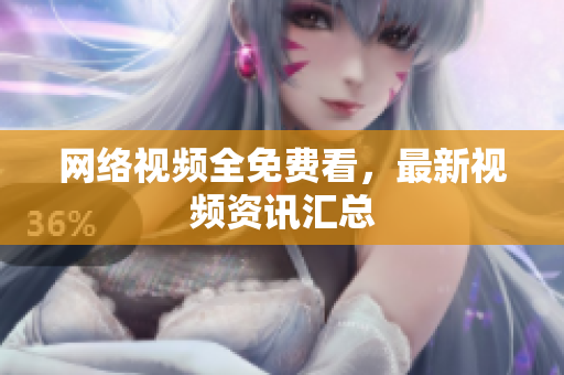 网络视频全免费看，最新视频资讯汇总