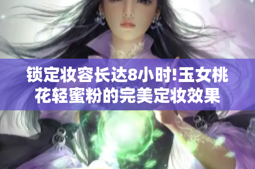 锁定妆容长达8小时!玉女桃花轻蜜粉的完美定妆效果