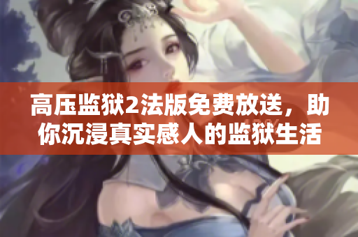 高压监狱2法版免费放送，助你沉浸真实感人的监狱生活！