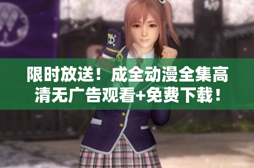 限时放送！成全动漫全集高清无广告观看+免费下载！