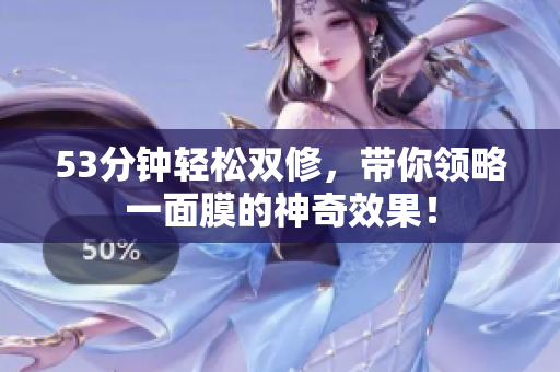 53分钟轻松双修，带你领略一面膜的神奇效果！