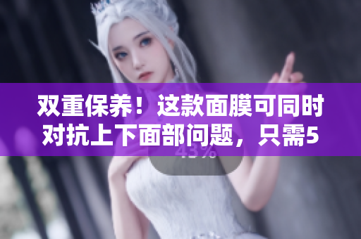 双重保养！这款面膜可同时对抗上下面部问题，只需53分钟
