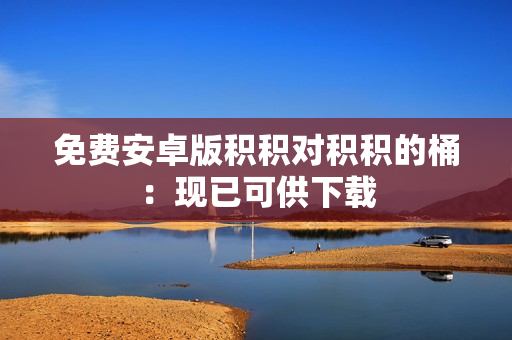 免费安卓版积积对积积的桶：现已可供下载