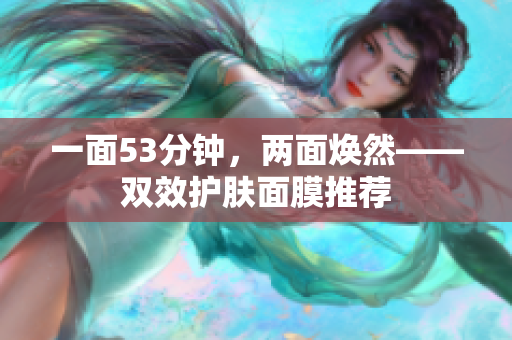 一面53分钟，两面焕然——双效护肤面膜推荐