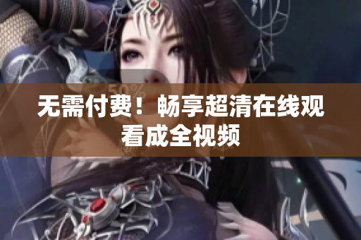 无需付费！畅享超清在线观看成全视频