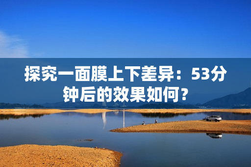 探究一面膜上下差异：53分钟后的效果如何？