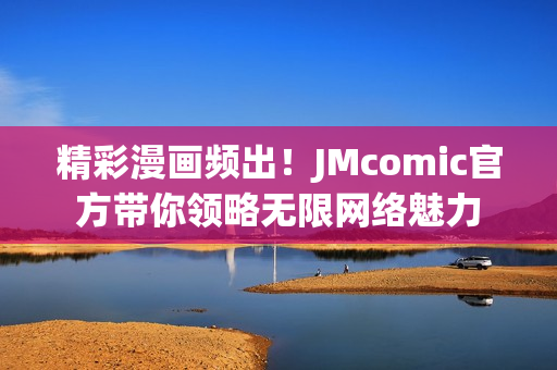 精彩漫画频出！JMcomic官方带你领略无限网络魅力