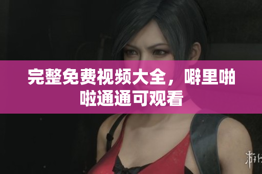 完整免费视频大全，噼里啪啦通通可观看