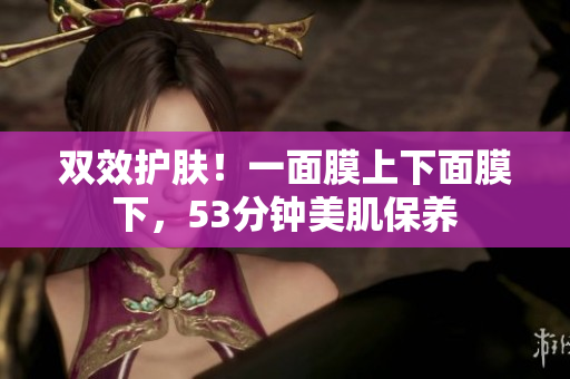 双效护肤！一面膜上下面膜下，53分钟美肌保养