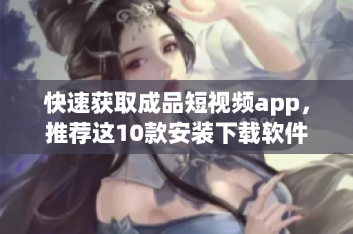 快速获取成品短视频app，推荐这10款安装下载软件