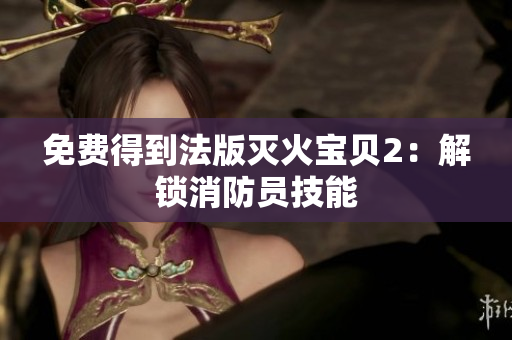 免费得到法版灭火宝贝2：解锁消防员技能
