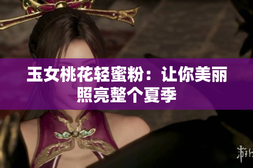 玉女桃花轻蜜粉：让你美丽照亮整个夏季