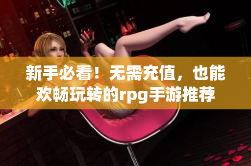 新手必看！无需充值，也能欢畅玩转的rpg手游推荐