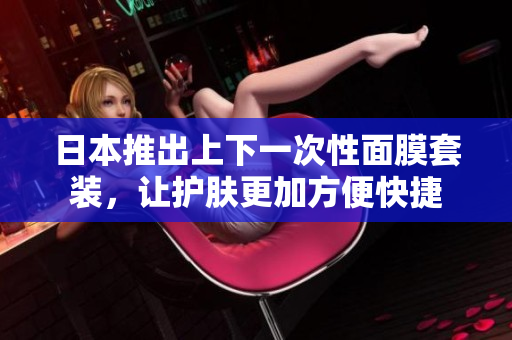 日本推出上下一次性面膜套装，让护肤更加方便快捷
