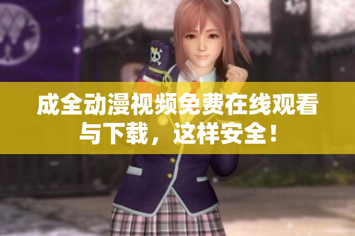 成全动漫视频免费在线观看与下载，这样安全！