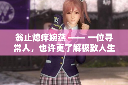 翁止熄痒婉燕 —— 一位寻常人，也许更了解极致人生