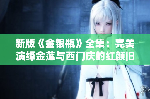 新版《金银瓶》全集：完美演绎金莲与西门庆的红颜旧事