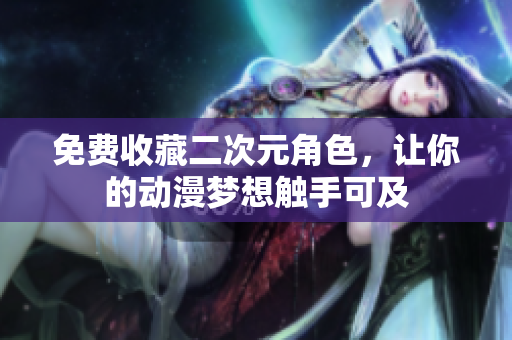 免费收藏二次元角色，让你的动漫梦想触手可及