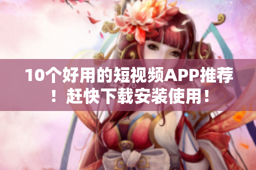 10个好用的短视频APP推荐！赶快下载安装使用！