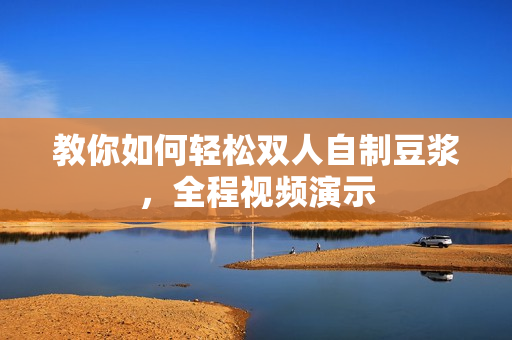 教你如何轻松双人自制豆浆，全程视频演示