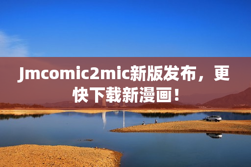 Jmcomic2mic新版发布，更快下载新漫画！