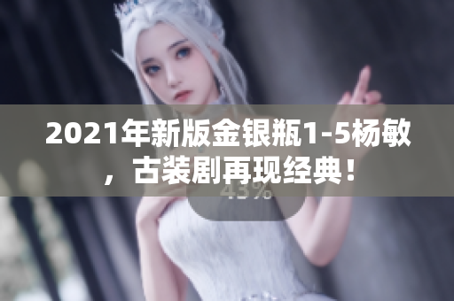 2021年新版金银瓶1-5杨敏，古装剧再现经典！