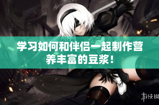 学习如何和伴侣一起制作营养丰富的豆浆！