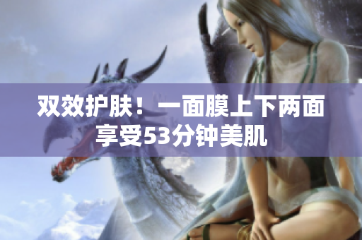 双效护肤！一面膜上下两面享受53分钟美肌