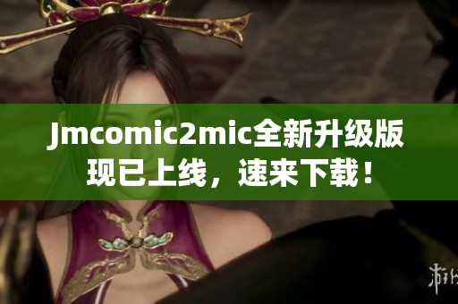 Jmcomic2mic全新升级版现已上线，速来下载！